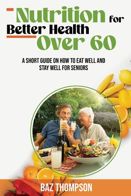 Nutrition for Better Health Over 60: A Short Guide on How to Eat Well and Stay Well for Seniors Cover Image
