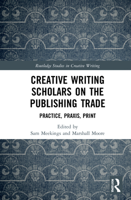 Creative Writing Scholars on the Publishing Trade: Practice, Praxis, Print By Sam Meekings (Editor), Marshall Moore (Editor) Cover Image
