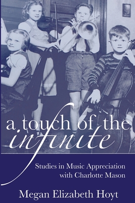 A Touch of the Infinite: Studies in Music Appreciation with Charlotte Mason By Megan Elizabeth Hoyt Cover Image