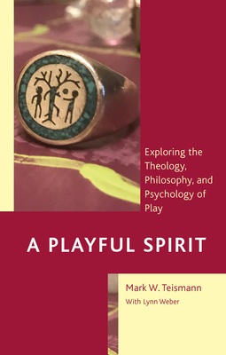 A Playful Spirit: Exploring the Theology, Philosophy, and Psychology of Play By Mark W. Teismann, Lynn Weber (With) Cover Image