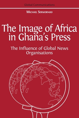 The Image of Africa in Ghana's Press: The Influence of International News Agencies By Michael Serwornoo Cover Image