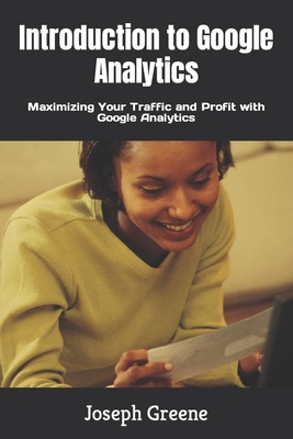 Introduction to Google Analytics: Maximizing Your Traffic and Profit with Google Analytics By Joseph Greene Cover Image
