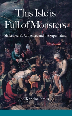 This Isle is Full of Monsters: Shakespeare's Audiences and the Supernatural By Jon Kaneko-James Cover Image