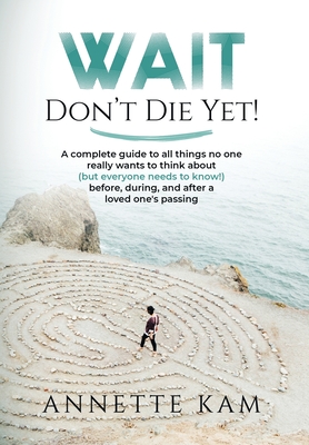 Wait - Don't Die Yet!: A complete guide to all things no one really wants to think about (but everyone needs to know) before, during, and aft By Annette Kam Cover Image