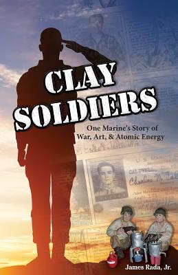 Clay Soldiers: One Marine's Story of War, Art & Atomic Energy