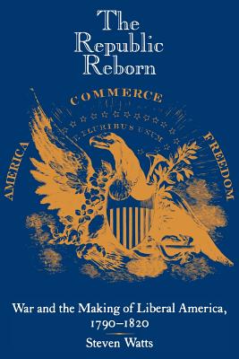 The Republic Reborn: War and the Making of Liberal America, 1790-1820 (New Studies in American Intellectual and Cultural History) By Steven Watts Cover Image