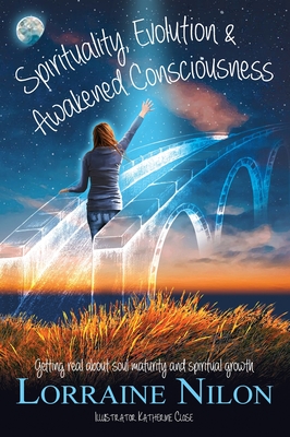 Spirituality, Evolution and Awakened Consciousness: Getting Real About Soul Maturity and Spiritual Growth By Lorraine D. Nilon, Katherine J. Close (Illustrator) Cover Image