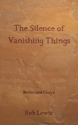 The Silence of Vanishing Things: Poems and Essays By Rob Lewis Cover Image