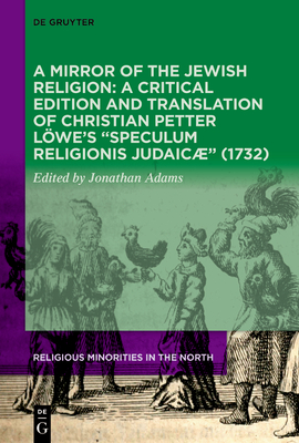A Mirror of the Jewish Religion: A Critical Edition and Translation of Christian Petter Löwe's "Speculum Religionis Judaicæ" (1732) (Religious Minorities in the North #6)