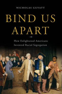 Bind Us Apart: How Enlightened Americans Invented Racial Segregation By Nicholas Guyatt Cover Image