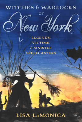 Witches and Warlocks of New York: Legends, Victims, and Sinister Spellcasters By Lisa Lamonica Cover Image