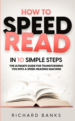 How to Speed Read in 10 Simple Steps: The Ultimate Guide for Transforming You into a Speed-Reading Machine By Richard Banks Cover Image