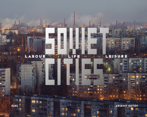 Soviet Cities: Labour, Life & Leisure By Arseniy Kotov (Photographer), Damon Murray (Editor), Stephen Sorrell (Editor) Cover Image