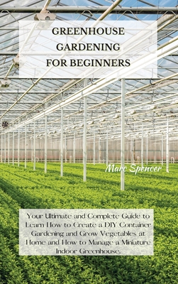 Greenhouse Gardening for Beginners: Your Ultimate and Complete Guide to Learn How to Create a DIY Container Gardening and Grow Vegetables at Home and Cover Image
