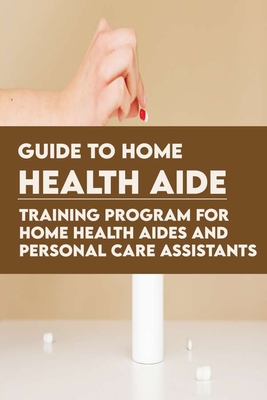 Guide To Home Health Aide: Training Program For Home Health Aides And Personal Care Assistants: Home Health Aide Teaching Guide By Sebastian Urban Cover Image