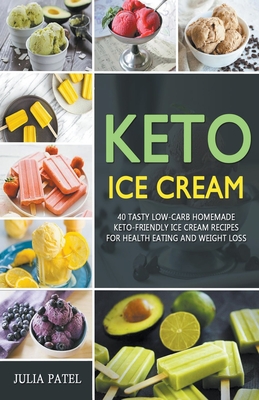 Keto Ice Cream: 40 Tasty Low-Carb Homemade Keto-Friendly Ice Cream Recipes for Health Eating and Weight Loss By Julia Patel Cover Image