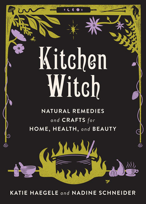 Kitchen Witch Natural Remedies and Crafts for Home, Health, and Beauty: Natural Remedies and Crafts for Home, Health, and Beauty (Good Life) By Katie Haegele, Nadine Schneider Cover Image