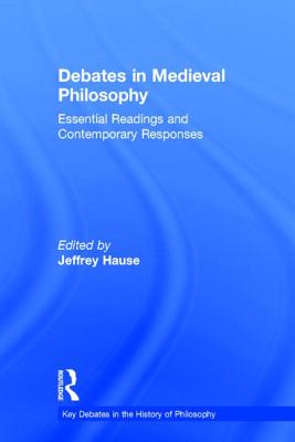 Debates in Medieval Philosophy: Essential Readings and Contemporary Responses (Key Debates in the History of Philosophy) By Jeffrey Hause (Editor) Cover Image