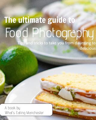The Ultimate Guide to Food Photography: Tips and tricks to take you from daunting to delicious Cover Image