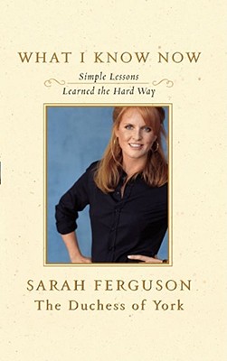 What I Know Now: Simple Lessons Learned the Hard Way By Sarah Ferguson, The Duchess of York Cover Image