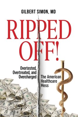 Ripped Off!: Overtested, Overtreated and Overcharged, the American Healthcare Mess By Gilbert Simon Cover Image