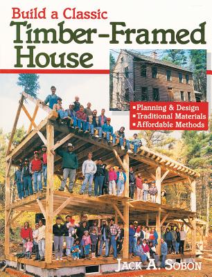 Build a Classic Timber-Framed House: Planning & Design/Traditional Materials/Affordable Methods By Jack A. Sobon Cover Image