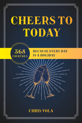Cheers to Today: 365 Cocktails Because Every Day Is a Holiday By Chris Vola Cover Image