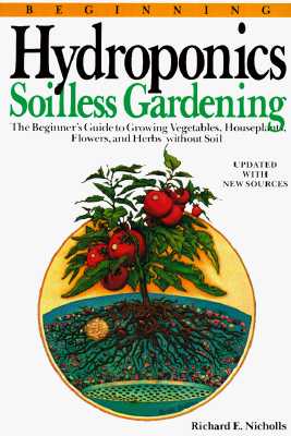 Beginning Hydroponics Revised Ed: A Beginner's Guide to Growing Vegetables, House Plants, Flowers and Herbs without Soil