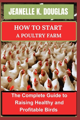 How to Start a Poultry Farm: The Complete Guide to Raising Healthy and Profitable Birds By Jeanelle K. Douglas Cover Image