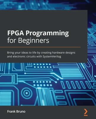 FPGA Programming for Beginners: Bring your ideas to life by creating hardware designs and electronic circuits with SystemVerilog Cover Image
