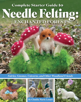 Complete Starter Guide to Needle Felting: Enchanted Forest: Fairies,  Gnomes, Elves, Unicorns, Dragons and Other Woodland Friends (Paperback)