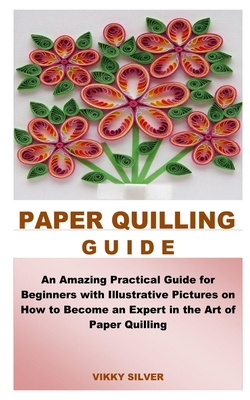 Paper Quilling Guide: An Amazing Practical Guide for Beginners with  Illustrative Pictures on How to Become an Expert in the Art of Paper Qui  (Paperback)
