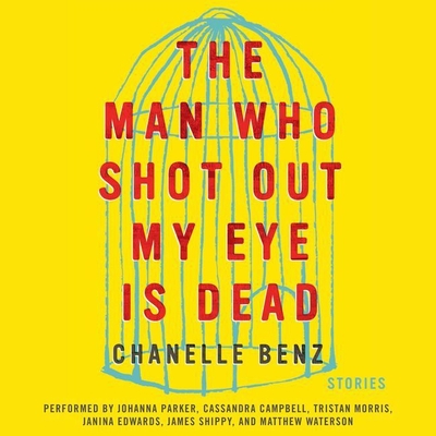 The Man Who Shot Out My Eye Is Dead: Stories By Chanelle Benz, Johanna Parker (Read by), Cassandra Campbell (Read by) Cover Image