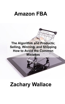 Amazon FBA: The Algorithm and Products; Selling, Winning, and Shipping How to Avoid the Common Mistakes By Zachary Wallace Cover Image