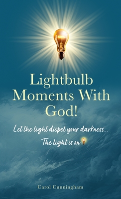 Lightbulb Moments With God!: Let The Light Dispel Your Darkness -- The Light is On! By Carol Cunningham Cover Image