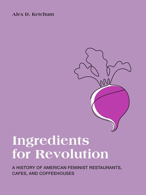 Ingredients for Revolution: A History of American Feminist Restaurants, Cafes, and Coffeehouses By Alex D. Ketchum Cover Image