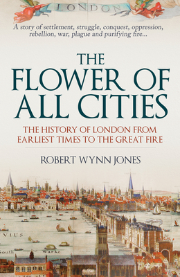 The Flower of All Cities: The History of London from Earliest Times to the Great Fire By Robert Wynn Jones Cover Image