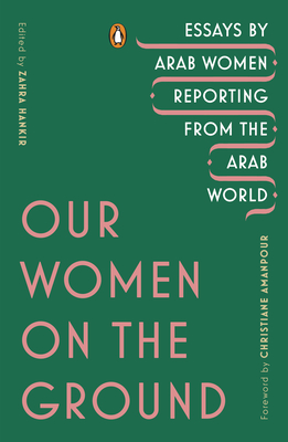 Our Women on the Ground: Essays by Arab Women Reporting from the Arab World By Zahra Hankir (Editor), Christiane Amanpour (Foreword by) Cover Image
