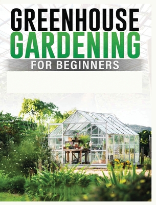 Greenhouse Gardening for Beginners: A Comprehensive Guide to Building and Maintaining Your Own Greenhouse Garden Cover Image
