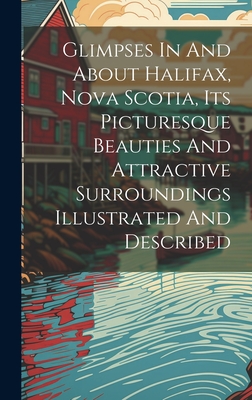 Glimpses In And About Halifax, Nova Scotia, Its Picturesque Beauties And Attractive Surroundings Illustrated And Described Cover Image