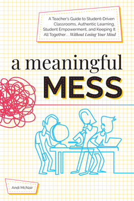 A Meaningful Mess: A Teacher's Guide to Student-Driven Classrooms, Authentic Learning, Student Empowerment, and Keeping It All Together W Cover Image