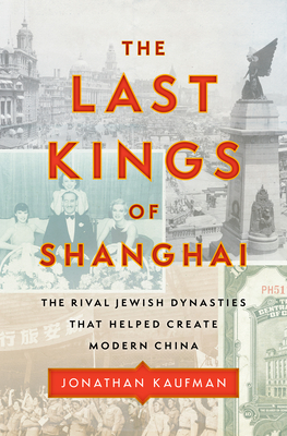 The Last Kings of Shanghai: The Rival Jewish Dynasties That Helped Create Modern China By Jonathan Kaufman Cover Image