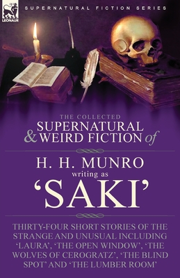 The Collected Supernatural and Weird Fiction of H. H. Munro (Saki): Thirty-Four Short Stories of the Strange and Unusual Including 'Laura', 'The Open By H. H. Munro, Writing As Saki Cover Image