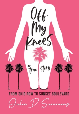Off My Knees: From Skid Row to Sunset Boulevard By Julie D. Summers Cover Image