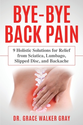 Bye-Bye Back Pain: 9 Holistic Solutions for Relief from Sciatica, Lumbago, Slipped Disc, and Backache By Grace Walker Gray Cover Image