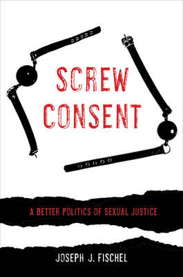 Screw Consent: A Better Politics of Sexual Justice By Joseph J. Fischel Cover Image