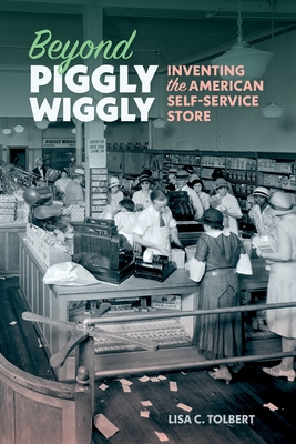 Beyond Piggly Wiggly: Inventing the American Self-Service Store By Lisa C. Tolbert Cover Image