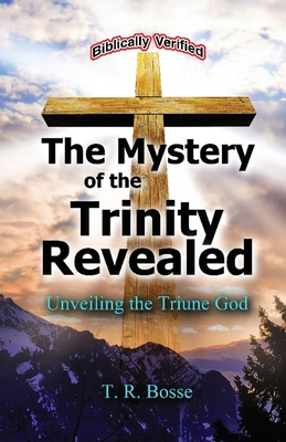 The Mystery of the Trinity Revealed: The Triune God By T. R. Bosse Cover Image