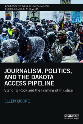 Journalism, Politics, and the Dakota Access Pipeline: Standing Rock and the Framing of Injustice (Routledge Studies in Environmental Communication and Media) Cover Image