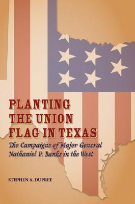 Planting the Union Flag in Texas: The Campaigns of Major General Nathaniel P. Banks in the West (Red River Valley Books, sponsored by Texas A&M University-Texarkana #2)